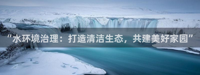 凯发k8娱乐官网手机端：“水环境治理：打造清洁生态，共建美好家园”