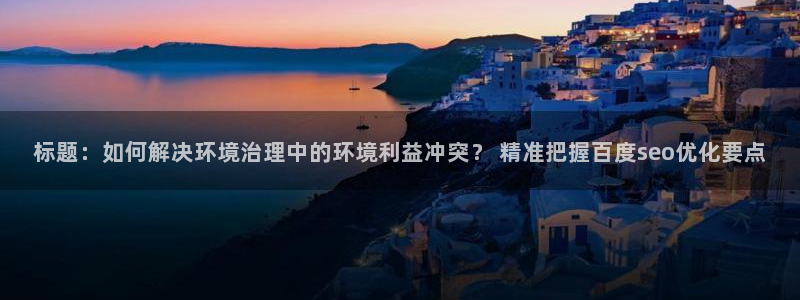 凯发k8国际唯一：标题：如何解决环境治理中的环境利益冲突？ 精准把握百度seo优