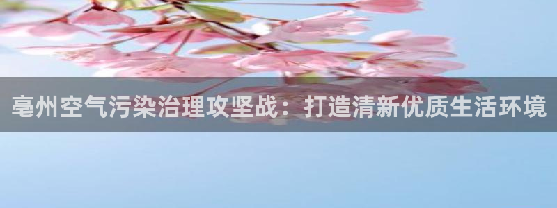 凯发官方首页|亳州空气污染治理攻坚战：打造清新优质生活环境