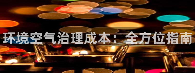 凯发k8旗舰厅注册登录|环境空气治理成本：全方位指南