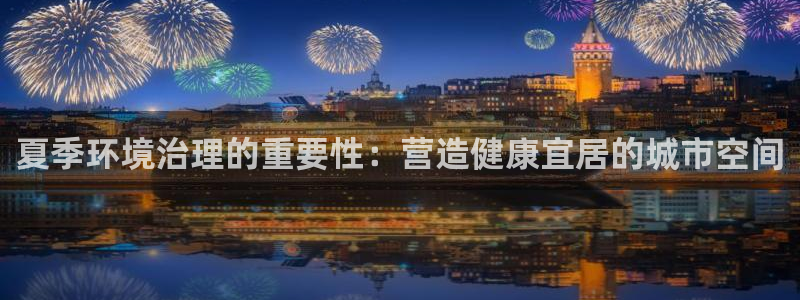 凯发k8国际首页登录|夏季环境治理的重要性：营造健康宜居的城市空间