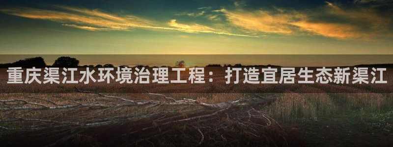 凯发官方首页|重庆渠江水环境治理工程：打造宜居生态新渠江