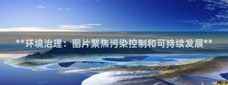 凯发k8国际首页登录|**环境治理：图片聚焦污染控制和可持续发展**