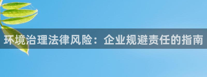 k8凯发|环境治理法律风险：企业规避责任的指南